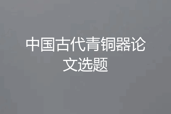 中国古代青铜器论文选题