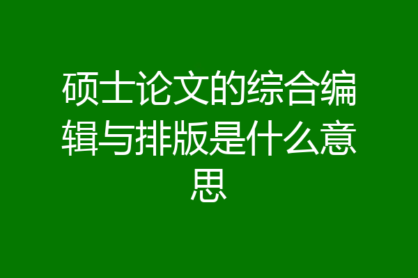 硕士论文的综合编辑与排版是什么意思