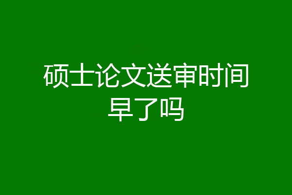 硕士论文送审时间早了吗
