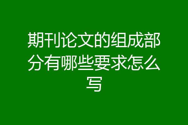 期刊论文的组成部分有哪些要求怎么写