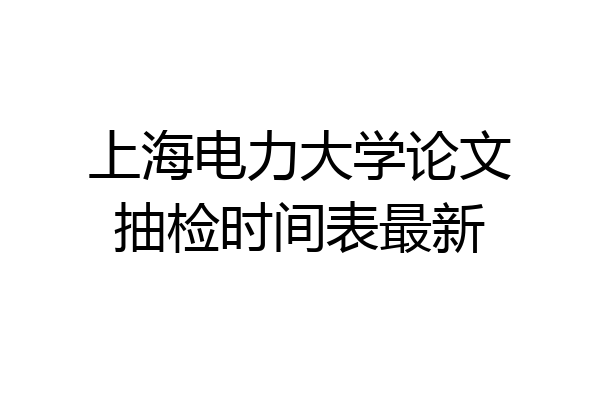 上海电力大学论文抽检时间表最新