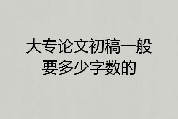 大专论文初稿一般要多少字数的