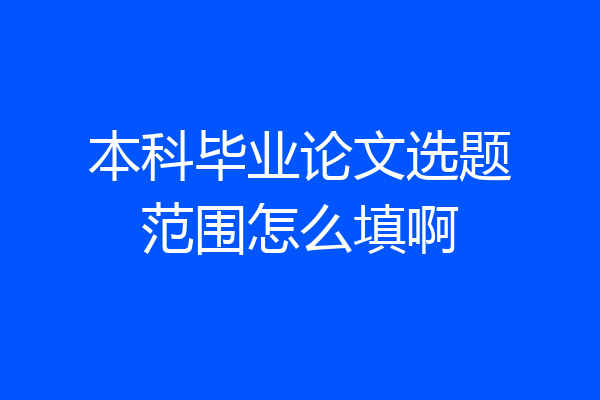 本科毕业论文选题范围怎么填啊