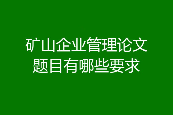 矿山企业管理论文题目有哪些要求