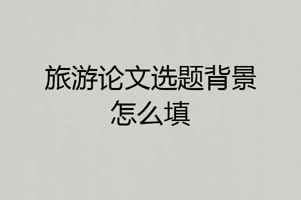 旅游论文选题背景怎么填