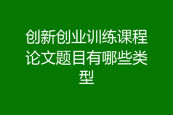创新创业训练课程论文题目有哪些类型