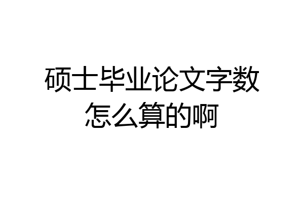 硕士毕业论文字数怎么算的啊