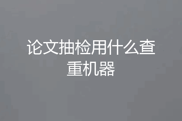 论文抽检用什么查重机器