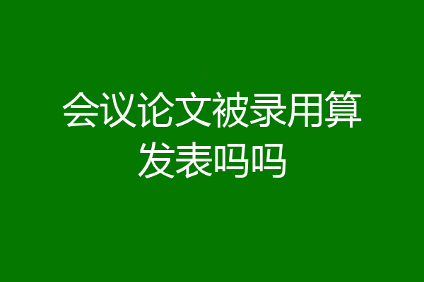 会议论文被录用算发表吗吗