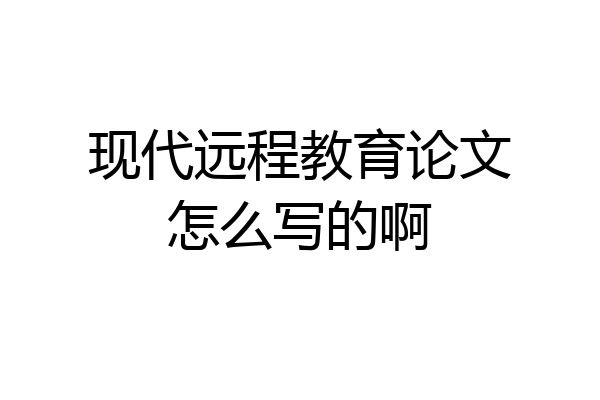 现代远程教育论文怎么写的啊