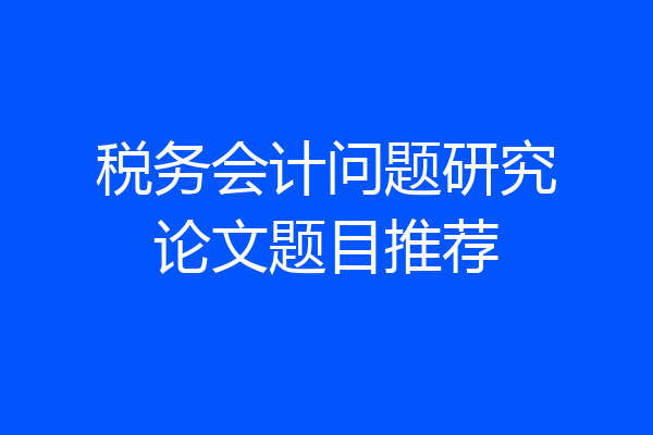 税务会计问题研究论文题目推荐