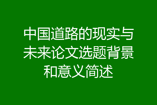中国道路的现实与未来论文选题背景和意义简述
