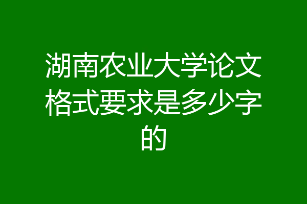 湖南农业大学论文格式要求是多少字的
