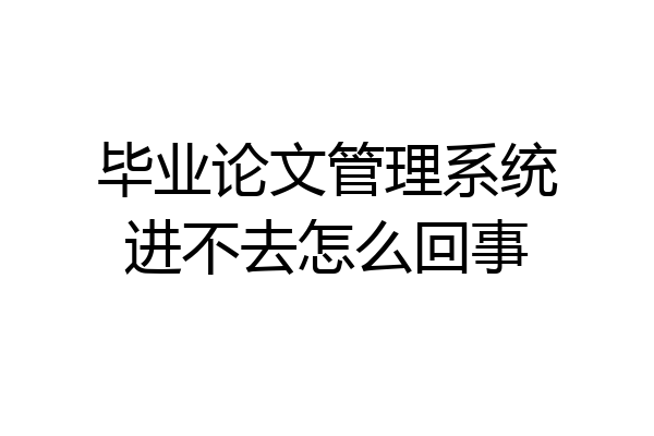 毕业论文管理系统进不去怎么回事