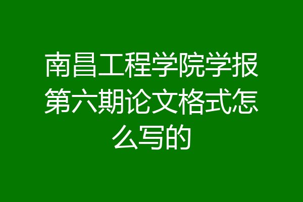 南昌工程学院学报第六期论文格式怎么写的