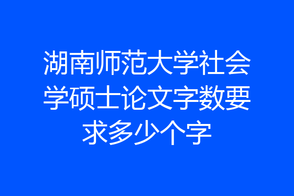 湖南师范大学社会学硕士论文字数要求多少个字