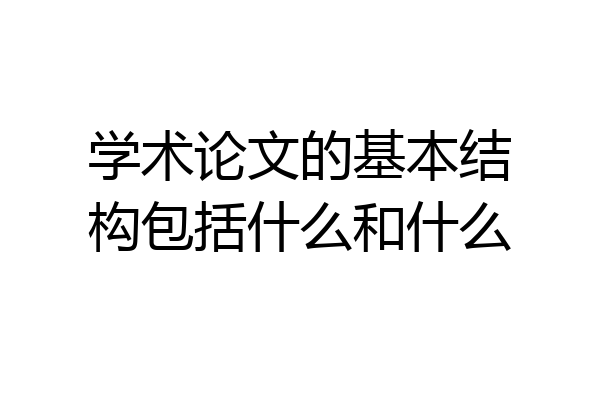 学术论文的基本结构包括什么和什么