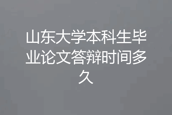 山东大学本科生毕业论文答辩时间多久