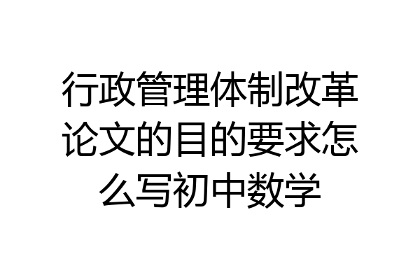 行政管理体制改革论文的目的要求怎么写初中数学