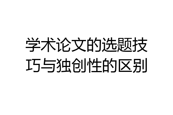 学术论文的选题技巧与独创性的区别