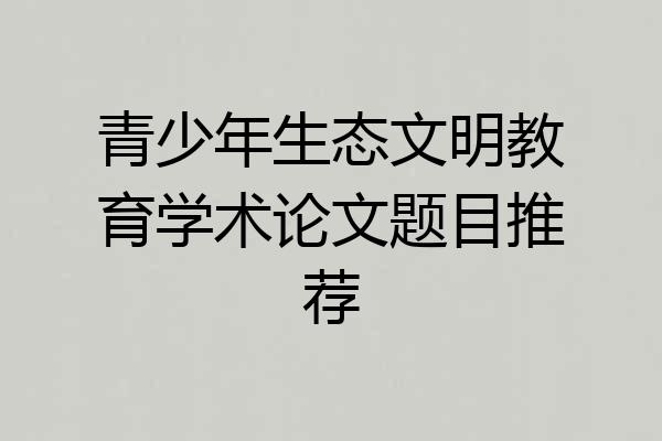 青少年生态文明教育学术论文题目推荐
