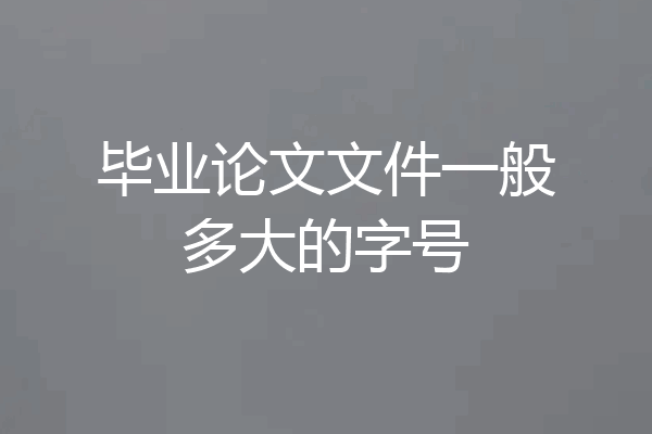 毕业论文文件一般多大的字号