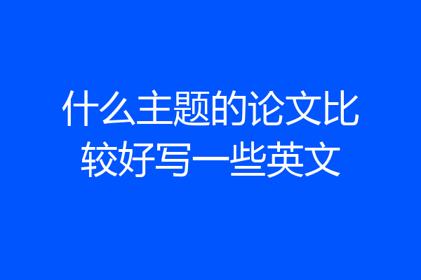 什么主题的论文比较好写一些英文