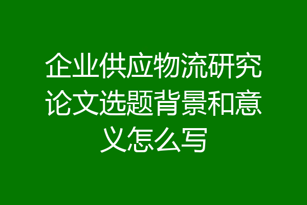 企业供应物流研究论文选题背景和意义怎么写