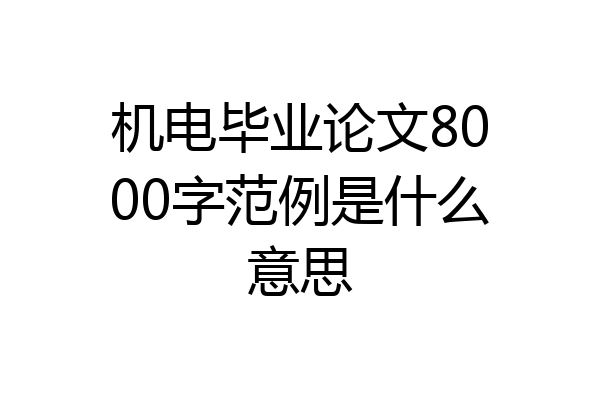 机电毕业论文8000字范例是什么意思