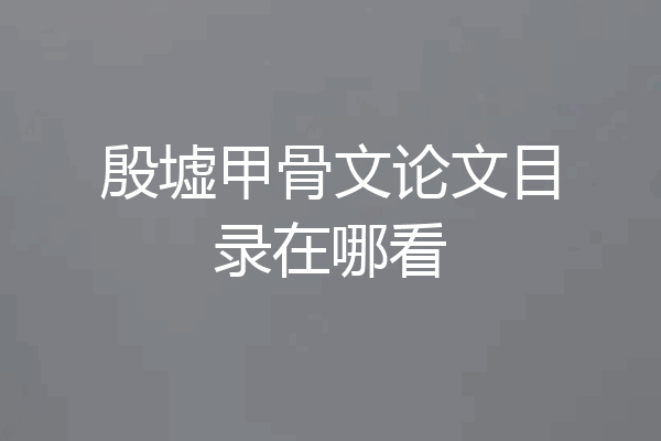 殷墟甲骨文论文目录在哪看