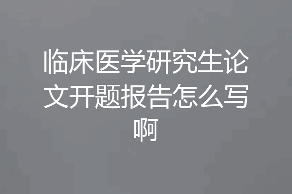 临床医学研究生论文开题报告怎么写啊