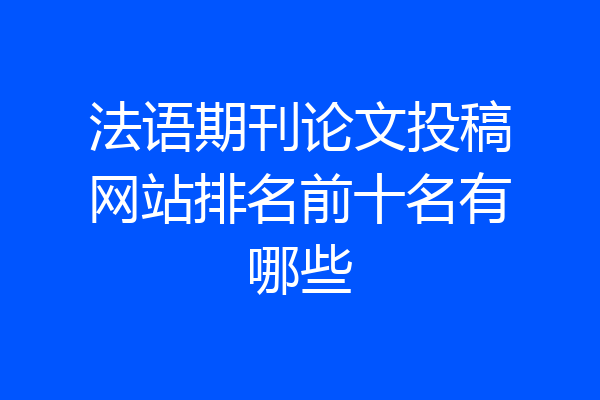 法语期刊论文投稿网站排名前十名有哪些