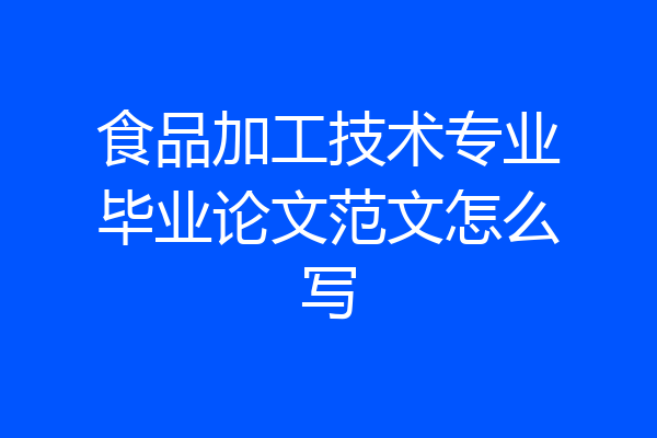 食品加工技术专业毕业论文范文怎么写