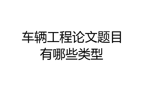 车辆工程论文题目有哪些类型