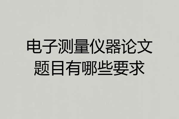 电子测量仪器论文题目有哪些要求