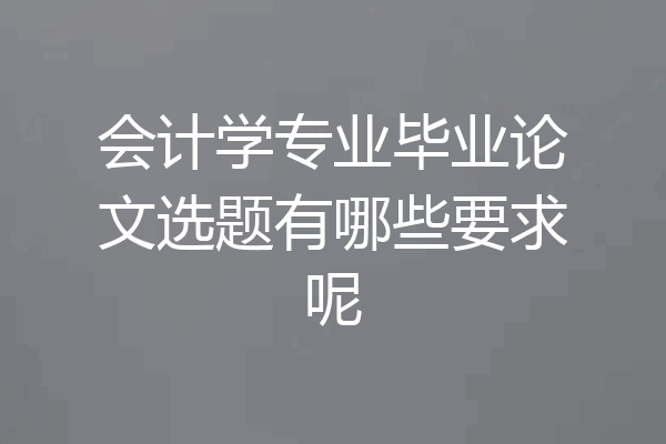 会计学专业毕业论文选题有哪些要求呢