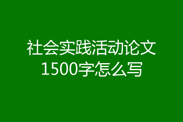 社会实践活动论文1500字怎么写