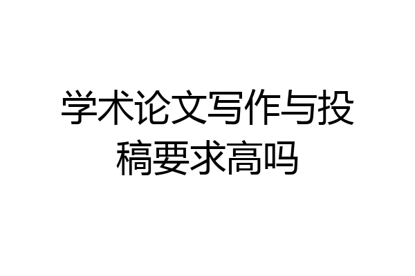 学术论文写作与投稿要求高吗