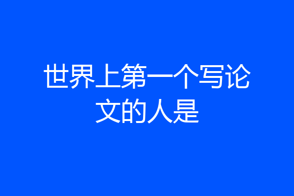 世界上第一个写论文的人是