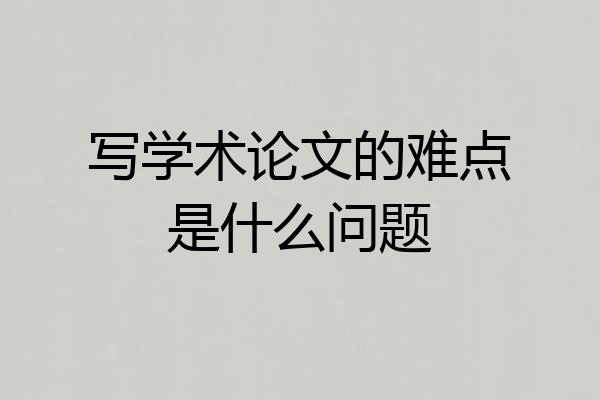 写学术论文的难点是什么问题