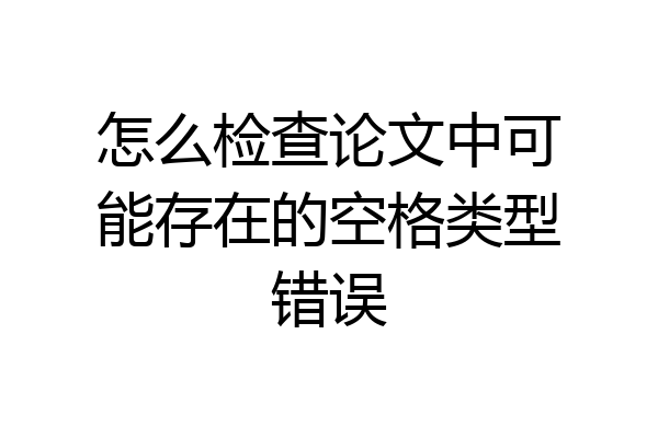 怎么检查论文中可能存在的空格类型错误