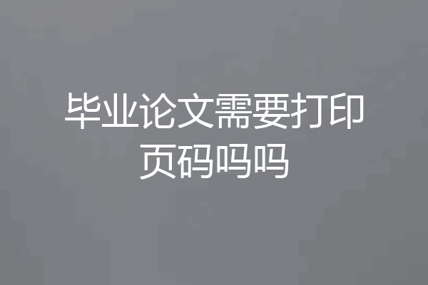 毕业论文需要打印页码吗吗