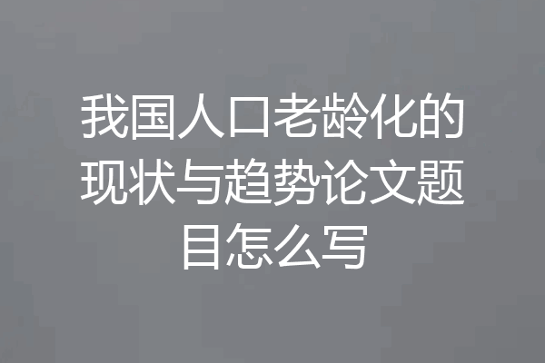 我国人口老龄化的现状与趋势论文题目怎么写