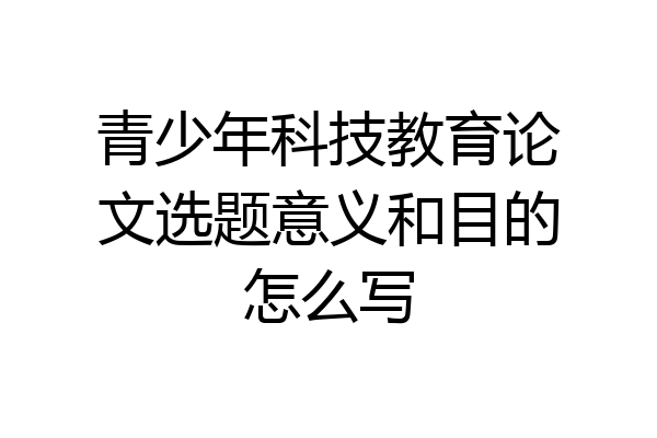 青少年科技教育论文选题意义和目的怎么写