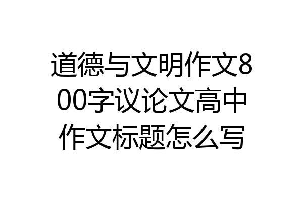 道德与文明作文800字议论文高中作文标题怎么写