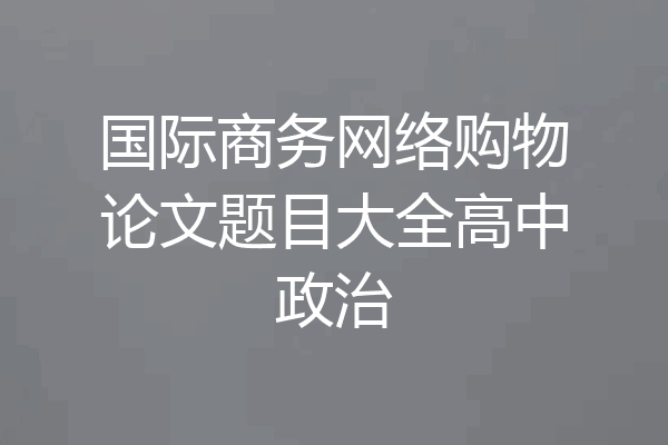 国际商务网络购物论文题目大全高中政治