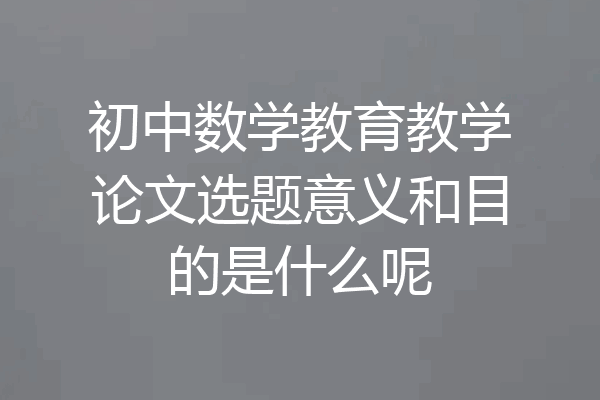 初中数学教育教学论文选题意义和目的是什么呢