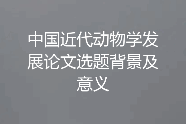 中国近代动物学发展论文选题背景及意义