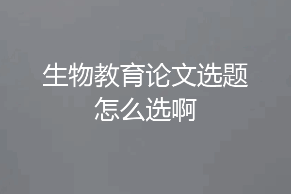 生物教育论文选题怎么选啊