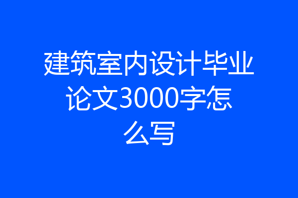 建筑室内设计毕业论文3000字怎么写